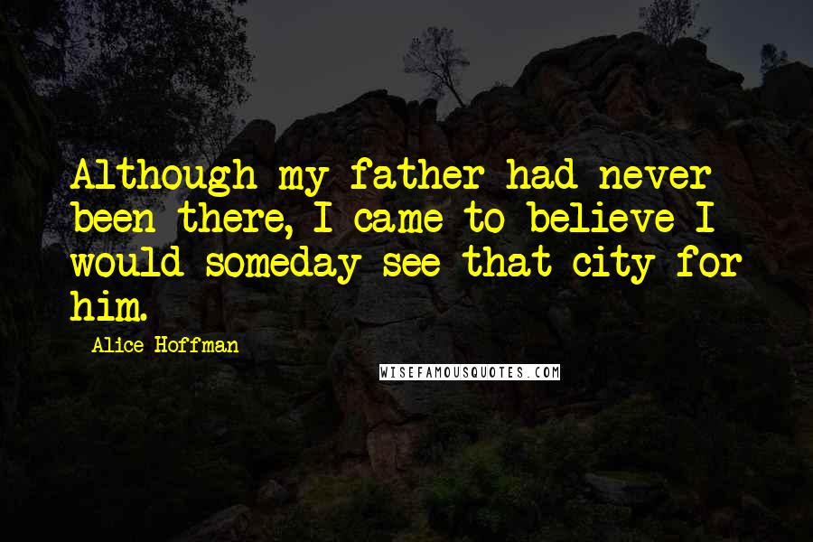 Alice Hoffman Quotes: Although my father had never been there, I came to believe I would someday see that city for him.