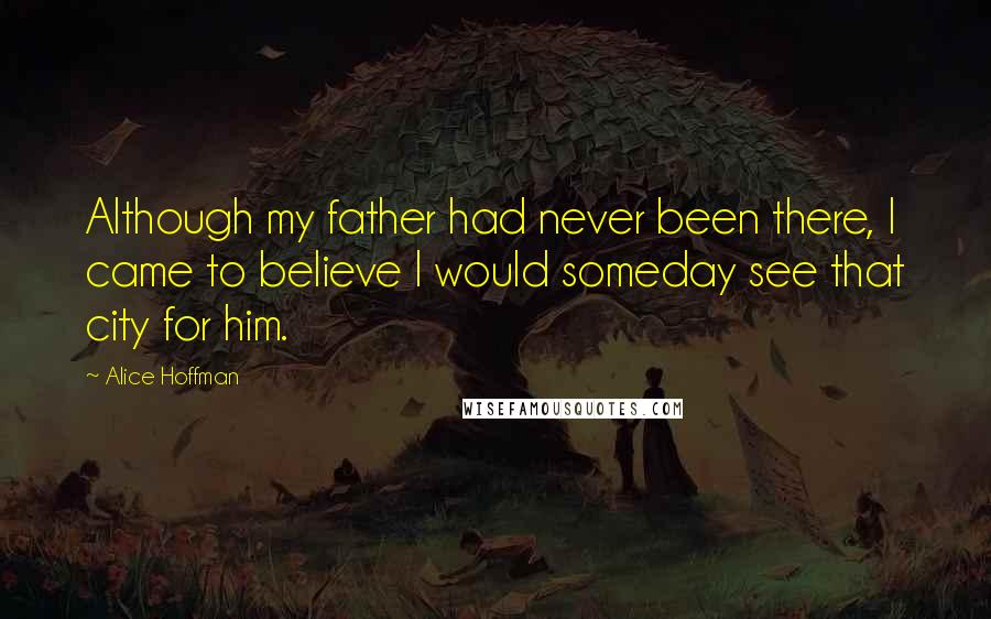 Alice Hoffman Quotes: Although my father had never been there, I came to believe I would someday see that city for him.