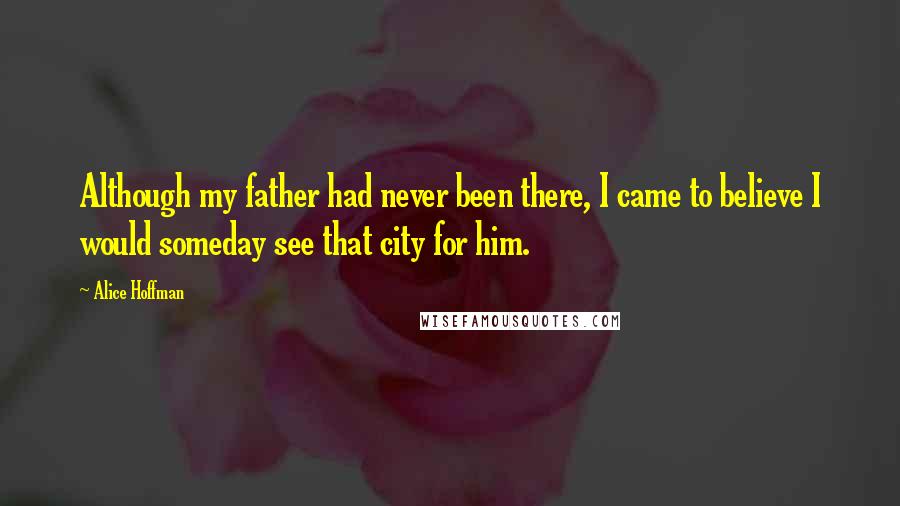 Alice Hoffman Quotes: Although my father had never been there, I came to believe I would someday see that city for him.