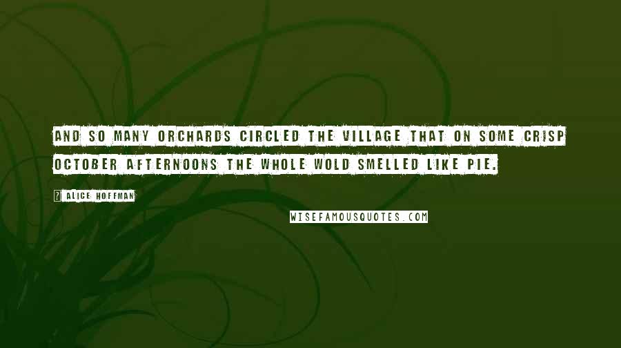 Alice Hoffman Quotes: And so many orchards circled the village that on some crisp October afternoons the whole wold smelled like pie.
