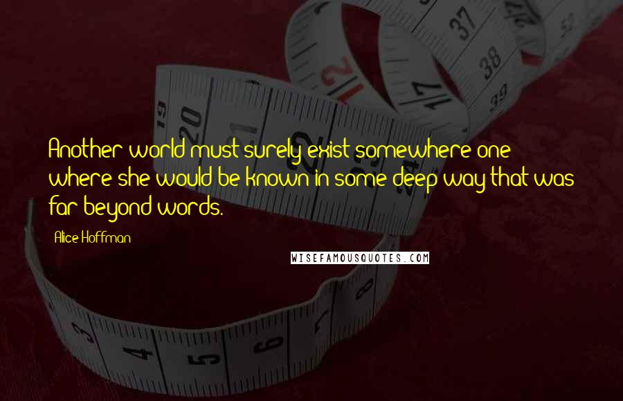 Alice Hoffman Quotes: Another world must surely exist somewhere one where she would be known in some deep way that was far beyond words.