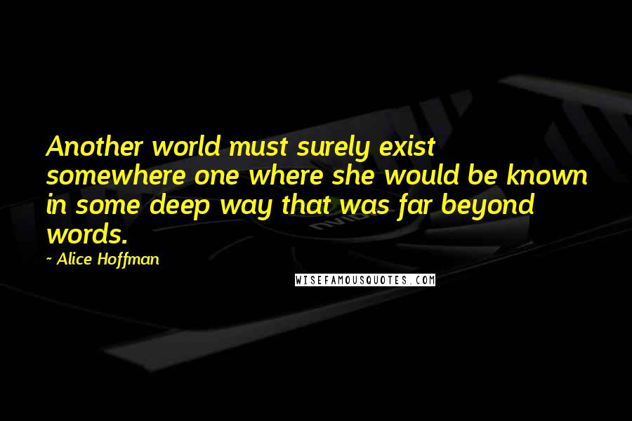 Alice Hoffman Quotes: Another world must surely exist somewhere one where she would be known in some deep way that was far beyond words.