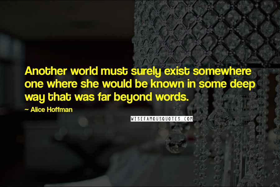 Alice Hoffman Quotes: Another world must surely exist somewhere one where she would be known in some deep way that was far beyond words.