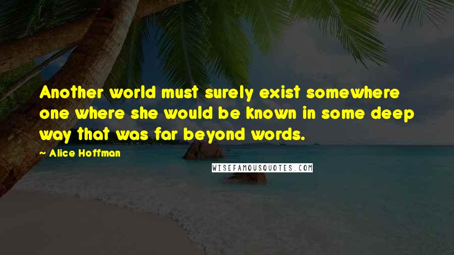 Alice Hoffman Quotes: Another world must surely exist somewhere one where she would be known in some deep way that was far beyond words.