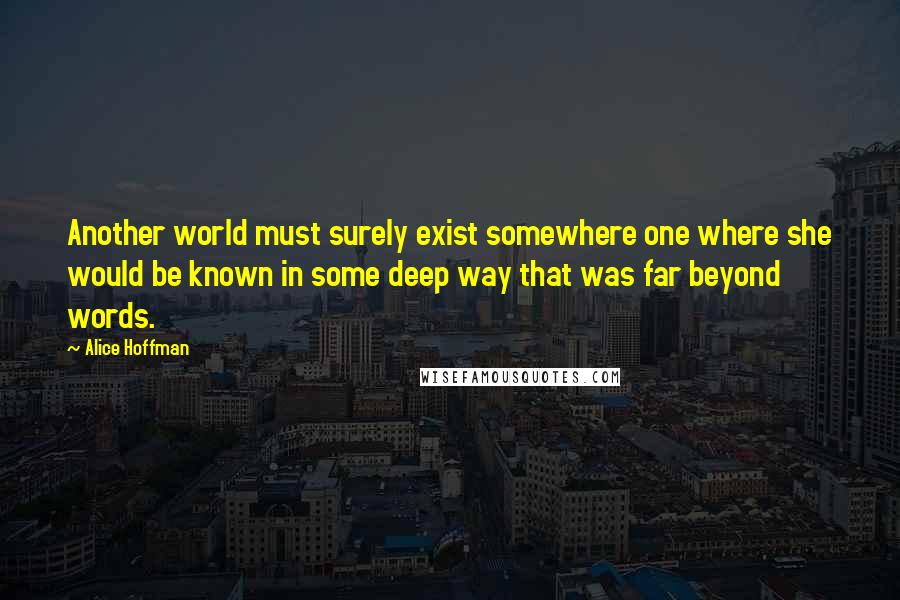 Alice Hoffman Quotes: Another world must surely exist somewhere one where she would be known in some deep way that was far beyond words.