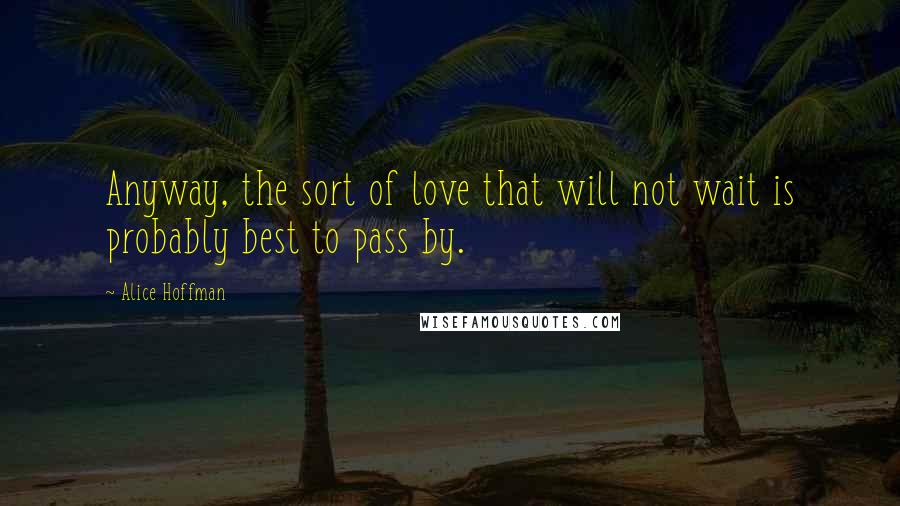 Alice Hoffman Quotes: Anyway, the sort of love that will not wait is probably best to pass by.