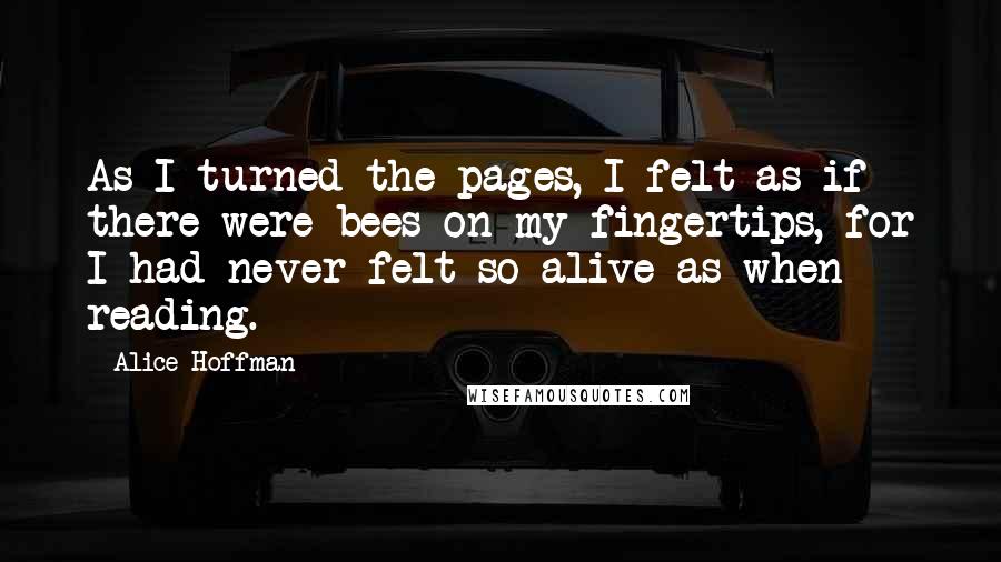 Alice Hoffman Quotes: As I turned the pages, I felt as if there were bees on my fingertips, for I had never felt so alive as when reading.