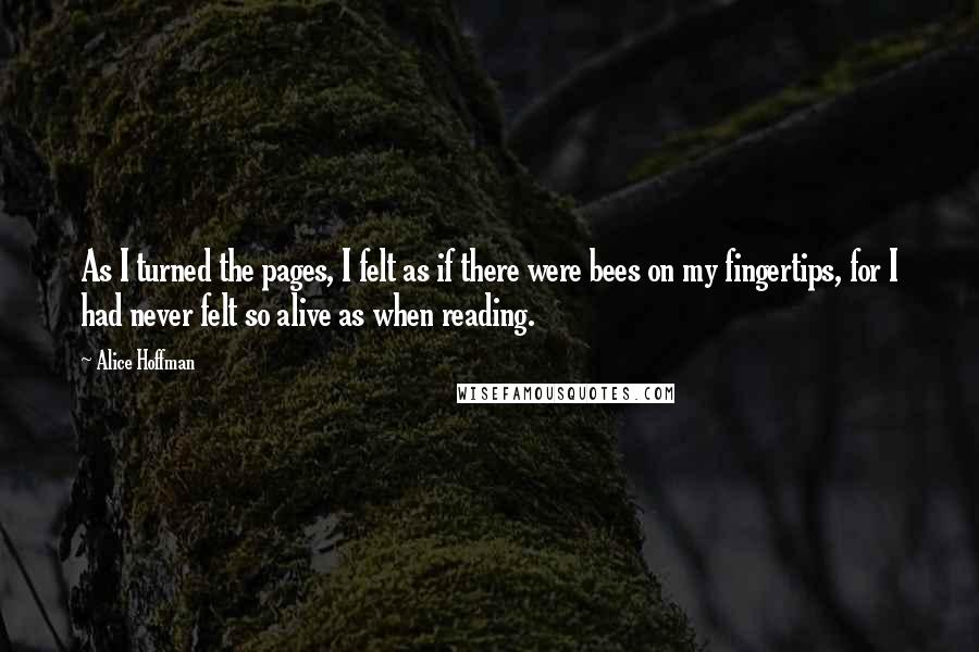 Alice Hoffman Quotes: As I turned the pages, I felt as if there were bees on my fingertips, for I had never felt so alive as when reading.
