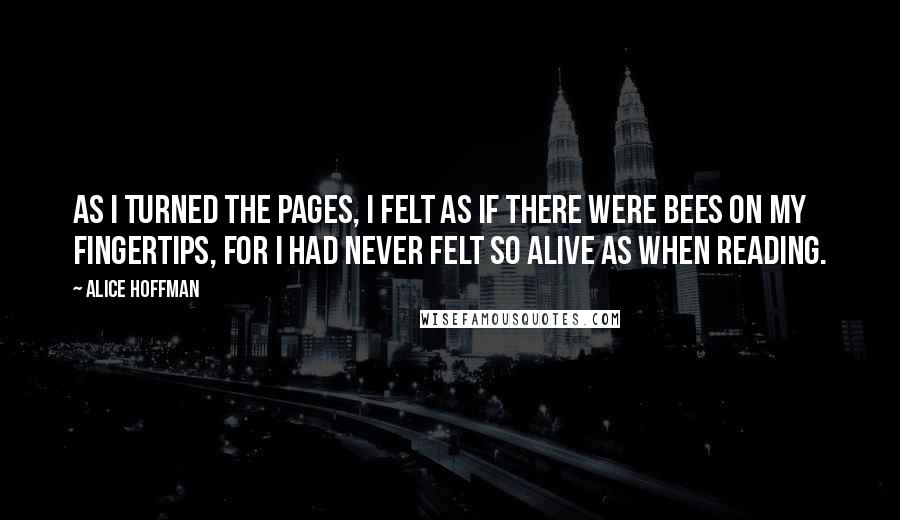 Alice Hoffman Quotes: As I turned the pages, I felt as if there were bees on my fingertips, for I had never felt so alive as when reading.