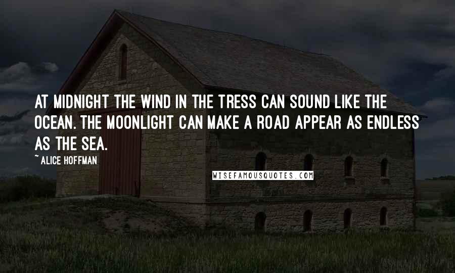 Alice Hoffman Quotes: At midnight the wind in the tress can sound like the ocean. The moonlight can make a road appear as endless as the sea.