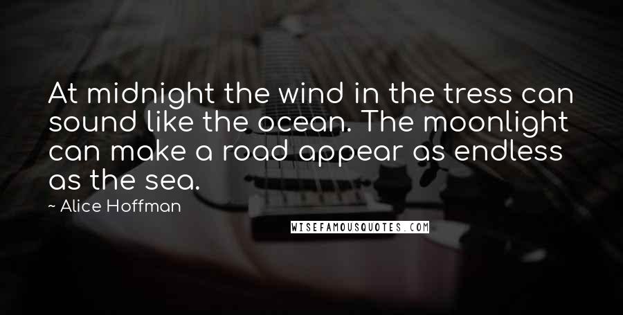 Alice Hoffman Quotes: At midnight the wind in the tress can sound like the ocean. The moonlight can make a road appear as endless as the sea.