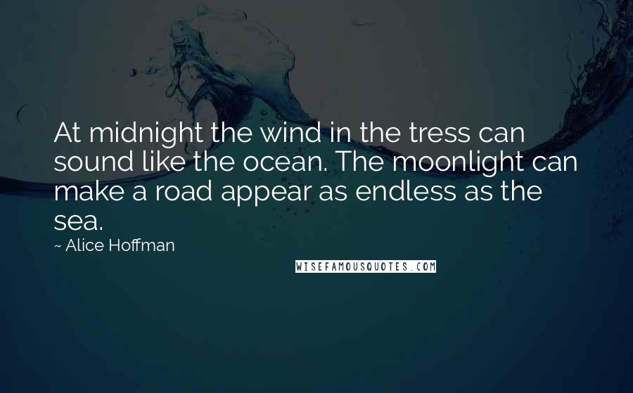 Alice Hoffman Quotes: At midnight the wind in the tress can sound like the ocean. The moonlight can make a road appear as endless as the sea.