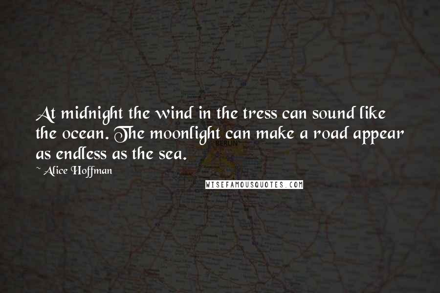 Alice Hoffman Quotes: At midnight the wind in the tress can sound like the ocean. The moonlight can make a road appear as endless as the sea.