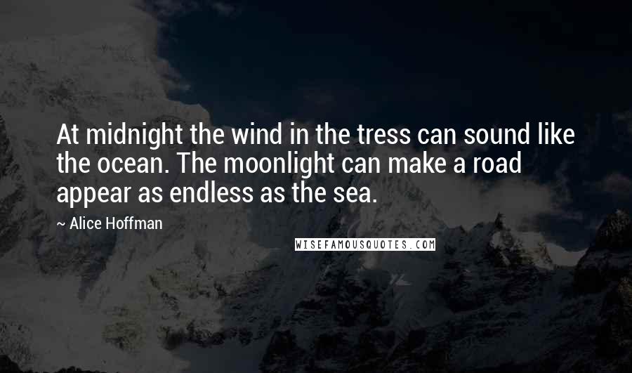 Alice Hoffman Quotes: At midnight the wind in the tress can sound like the ocean. The moonlight can make a road appear as endless as the sea.