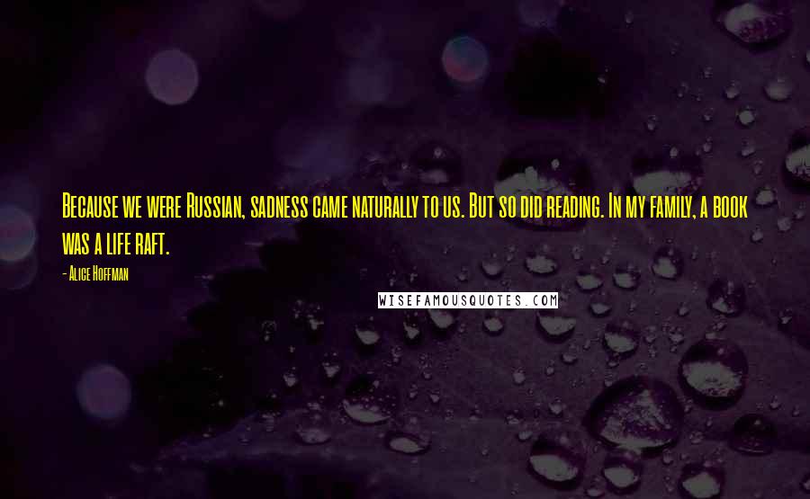 Alice Hoffman Quotes: Because we were Russian, sadness came naturally to us. But so did reading. In my family, a book was a life raft.