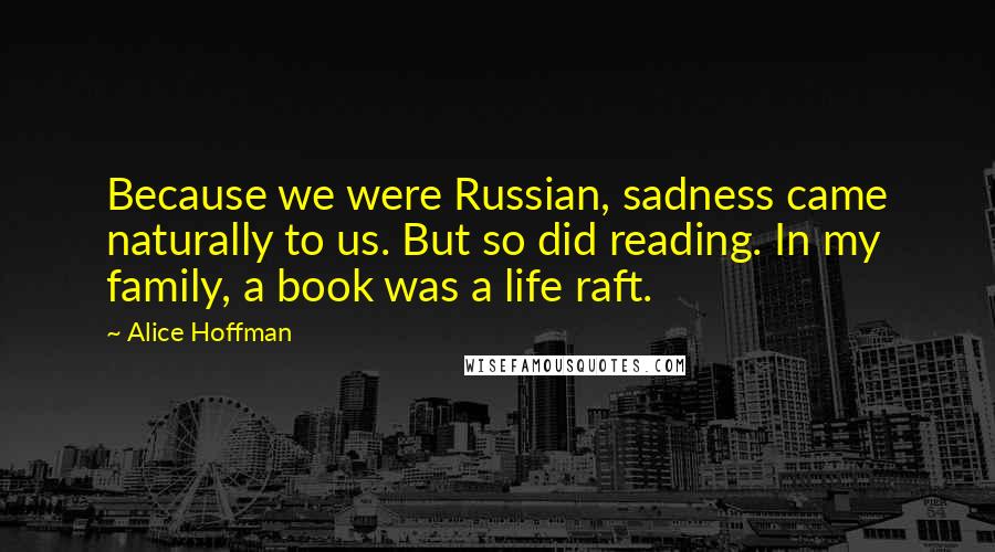 Alice Hoffman Quotes: Because we were Russian, sadness came naturally to us. But so did reading. In my family, a book was a life raft.