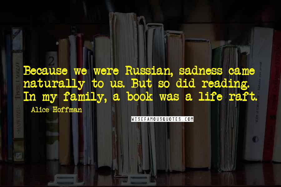 Alice Hoffman Quotes: Because we were Russian, sadness came naturally to us. But so did reading. In my family, a book was a life raft.