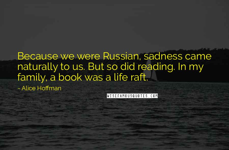 Alice Hoffman Quotes: Because we were Russian, sadness came naturally to us. But so did reading. In my family, a book was a life raft.