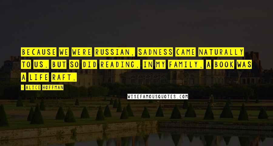 Alice Hoffman Quotes: Because we were Russian, sadness came naturally to us. But so did reading. In my family, a book was a life raft.