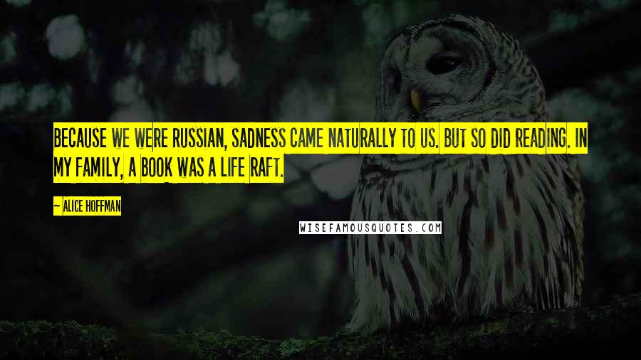 Alice Hoffman Quotes: Because we were Russian, sadness came naturally to us. But so did reading. In my family, a book was a life raft.