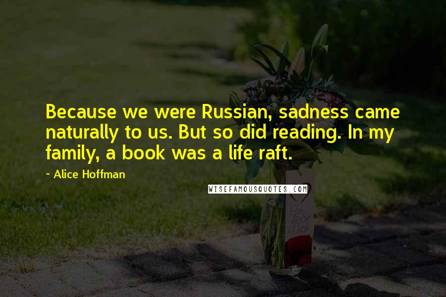 Alice Hoffman Quotes: Because we were Russian, sadness came naturally to us. But so did reading. In my family, a book was a life raft.