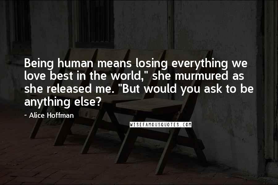 Alice Hoffman Quotes: Being human means losing everything we love best in the world," she murmured as she released me. "But would you ask to be anything else?