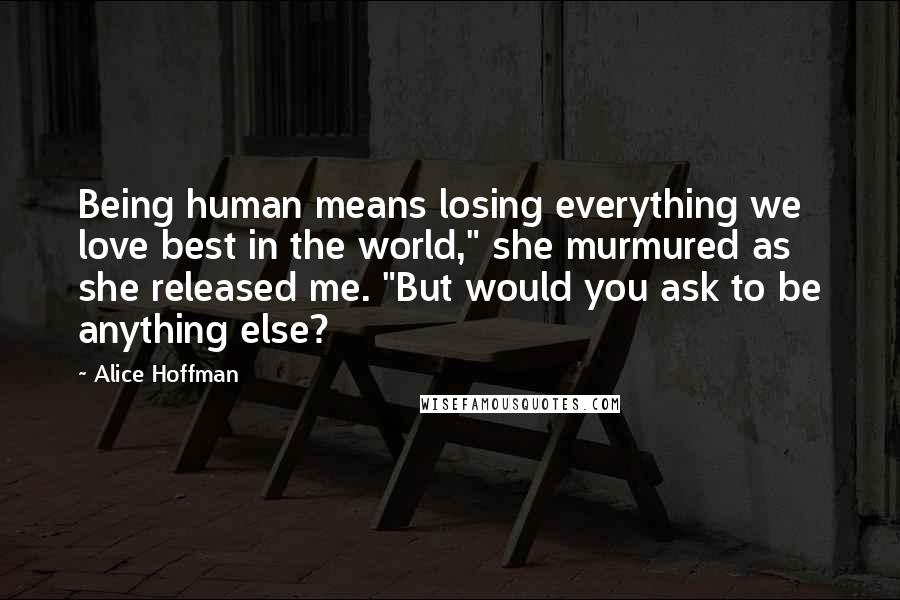 Alice Hoffman Quotes: Being human means losing everything we love best in the world," she murmured as she released me. "But would you ask to be anything else?