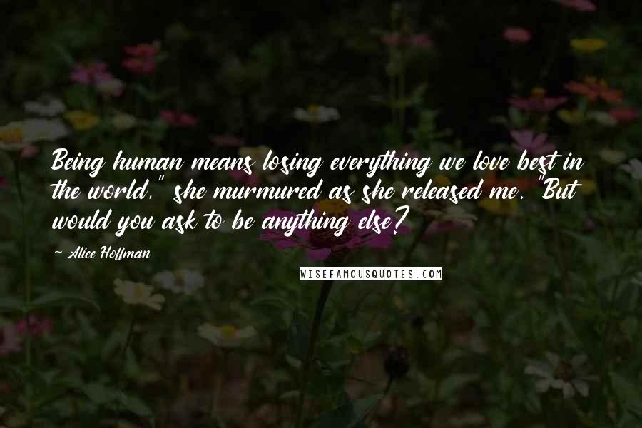 Alice Hoffman Quotes: Being human means losing everything we love best in the world," she murmured as she released me. "But would you ask to be anything else?