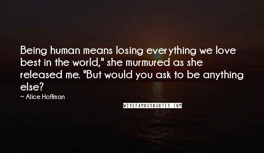 Alice Hoffman Quotes: Being human means losing everything we love best in the world," she murmured as she released me. "But would you ask to be anything else?