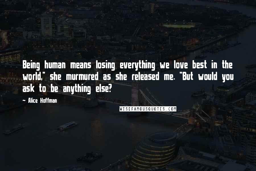 Alice Hoffman Quotes: Being human means losing everything we love best in the world," she murmured as she released me. "But would you ask to be anything else?