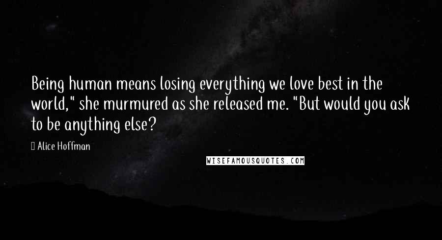 Alice Hoffman Quotes: Being human means losing everything we love best in the world," she murmured as she released me. "But would you ask to be anything else?