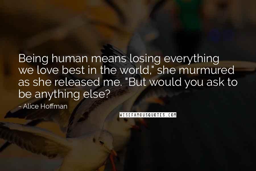 Alice Hoffman Quotes: Being human means losing everything we love best in the world," she murmured as she released me. "But would you ask to be anything else?