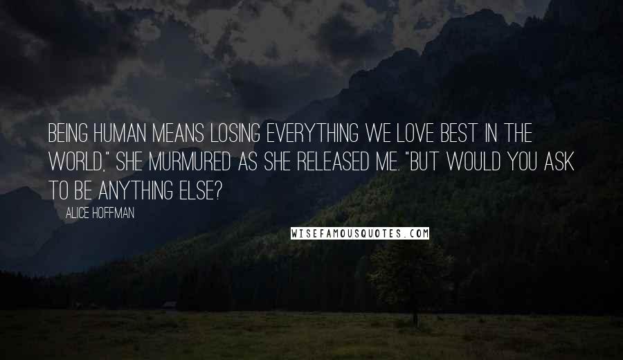 Alice Hoffman Quotes: Being human means losing everything we love best in the world," she murmured as she released me. "But would you ask to be anything else?