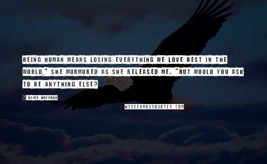 Alice Hoffman Quotes: Being human means losing everything we love best in the world," she murmured as she released me. "But would you ask to be anything else?