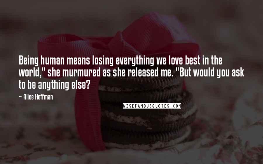 Alice Hoffman Quotes: Being human means losing everything we love best in the world," she murmured as she released me. "But would you ask to be anything else?