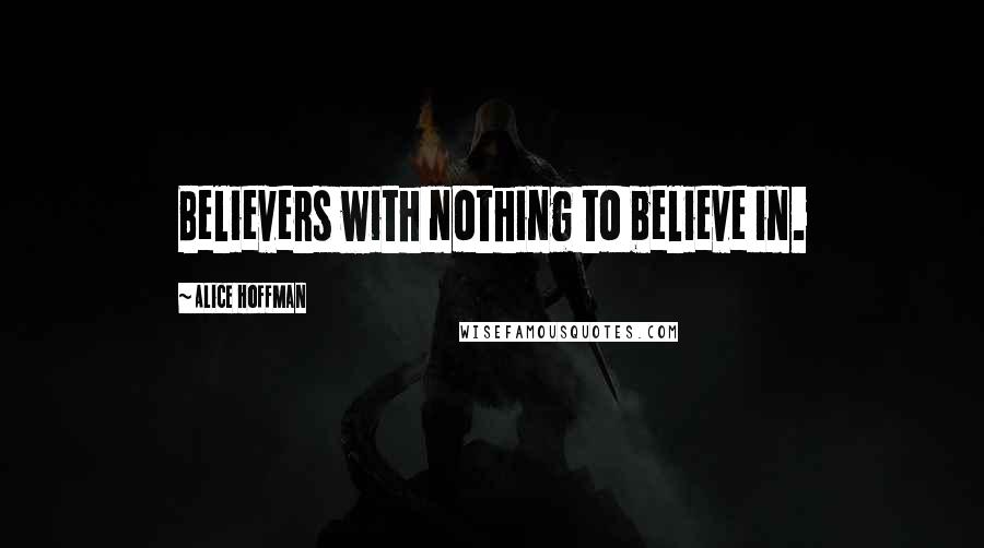 Alice Hoffman Quotes: Believers with nothing to believe in.