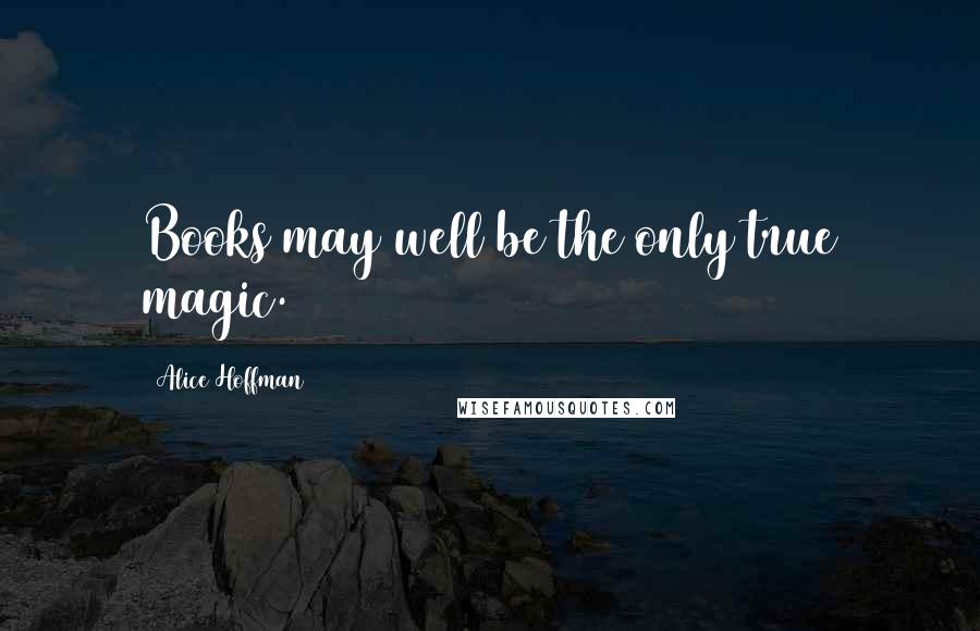 Alice Hoffman Quotes: Books may well be the only true magic.