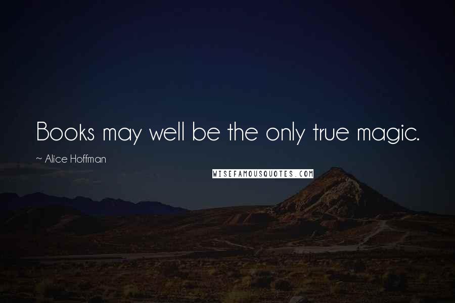 Alice Hoffman Quotes: Books may well be the only true magic.