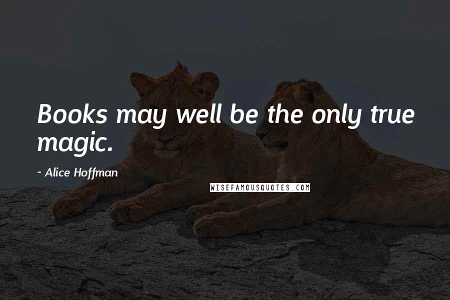 Alice Hoffman Quotes: Books may well be the only true magic.