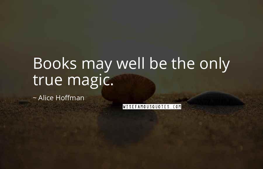 Alice Hoffman Quotes: Books may well be the only true magic.