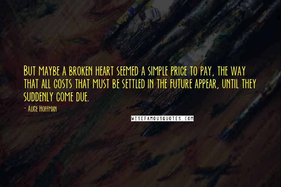 Alice Hoffman Quotes: But maybe a broken heart seemed a simple price to pay, the way that all costs that must be settled in the future appear, until they suddenly come due.