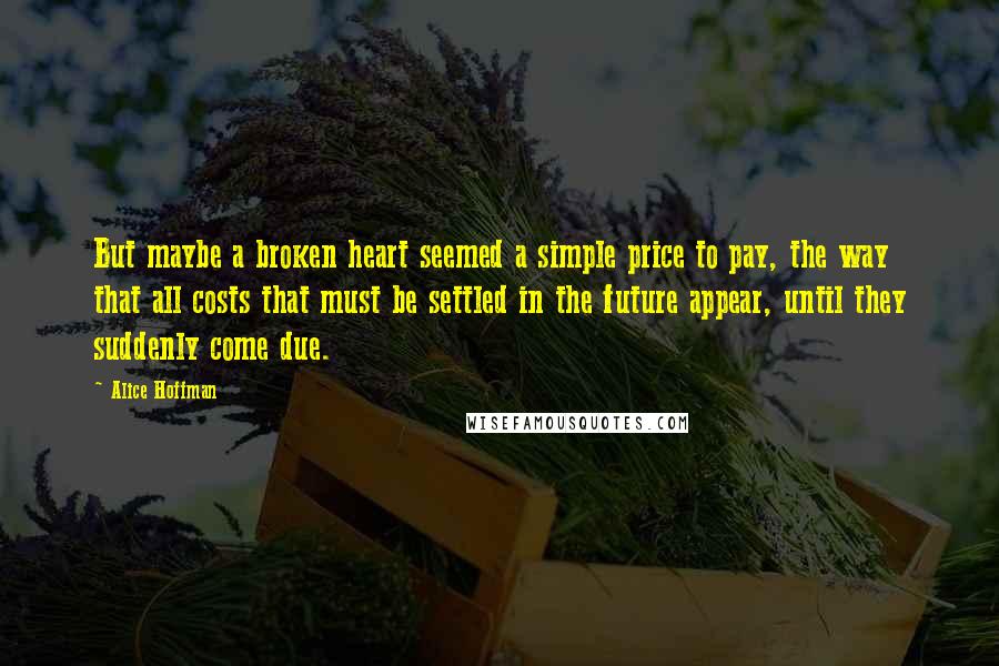 Alice Hoffman Quotes: But maybe a broken heart seemed a simple price to pay, the way that all costs that must be settled in the future appear, until they suddenly come due.