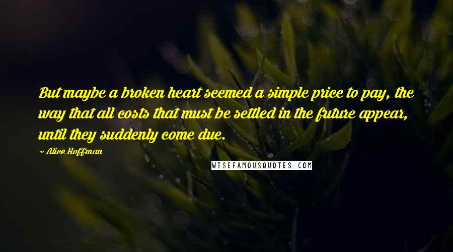 Alice Hoffman Quotes: But maybe a broken heart seemed a simple price to pay, the way that all costs that must be settled in the future appear, until they suddenly come due.