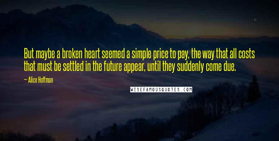 Alice Hoffman Quotes: But maybe a broken heart seemed a simple price to pay, the way that all costs that must be settled in the future appear, until they suddenly come due.