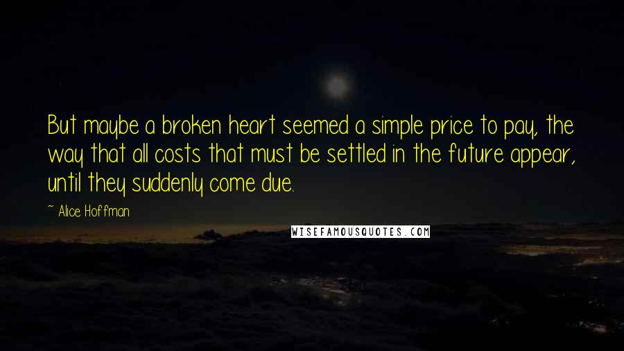 Alice Hoffman Quotes: But maybe a broken heart seemed a simple price to pay, the way that all costs that must be settled in the future appear, until they suddenly come due.