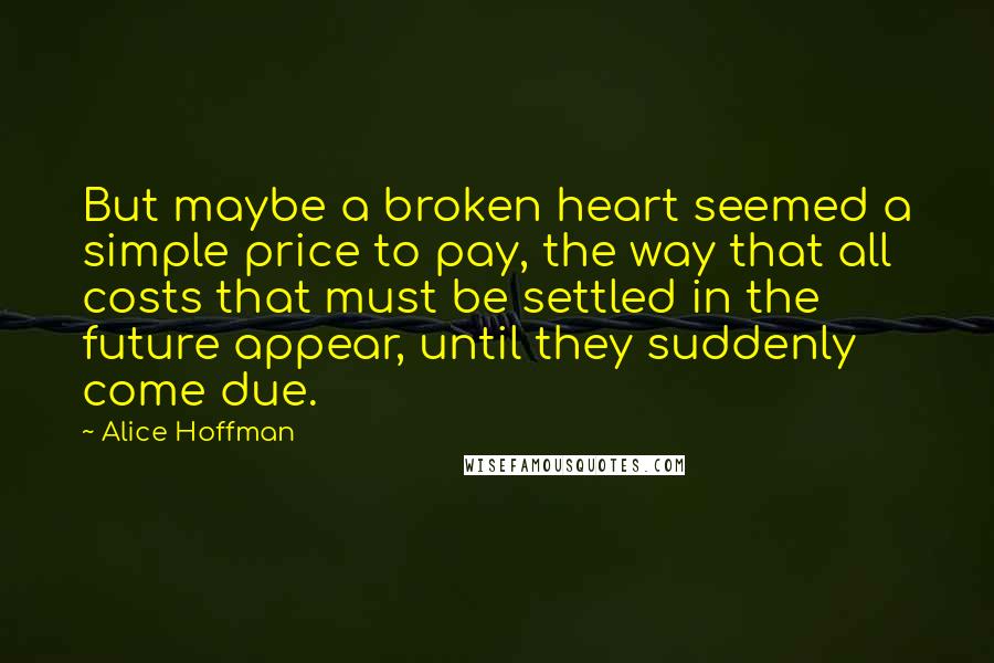 Alice Hoffman Quotes: But maybe a broken heart seemed a simple price to pay, the way that all costs that must be settled in the future appear, until they suddenly come due.