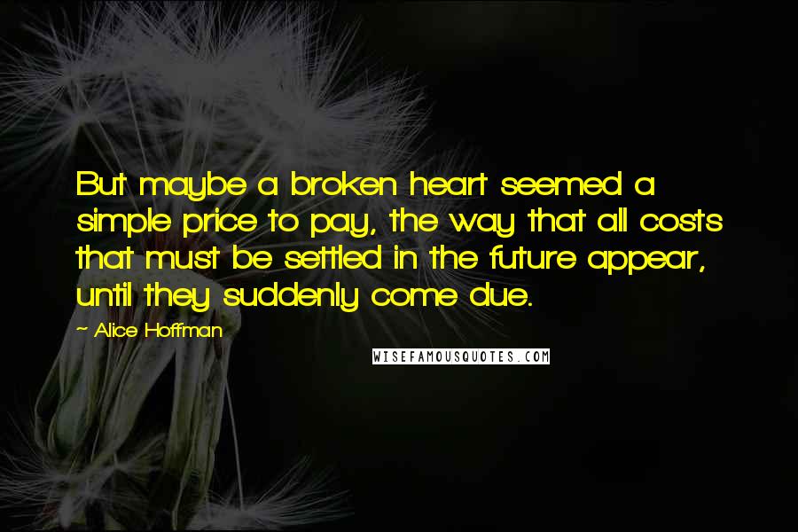 Alice Hoffman Quotes: But maybe a broken heart seemed a simple price to pay, the way that all costs that must be settled in the future appear, until they suddenly come due.