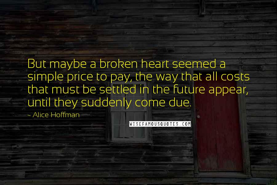 Alice Hoffman Quotes: But maybe a broken heart seemed a simple price to pay, the way that all costs that must be settled in the future appear, until they suddenly come due.