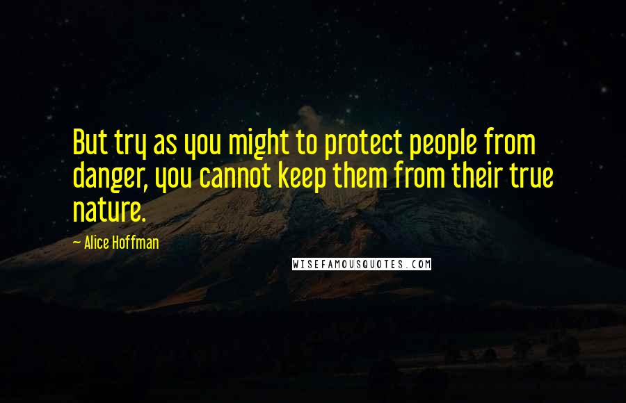 Alice Hoffman Quotes: But try as you might to protect people from danger, you cannot keep them from their true nature.