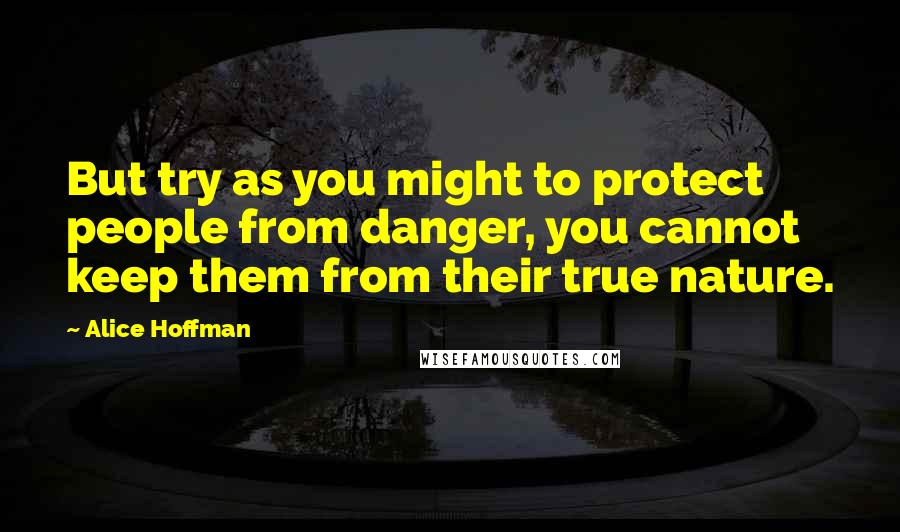 Alice Hoffman Quotes: But try as you might to protect people from danger, you cannot keep them from their true nature.